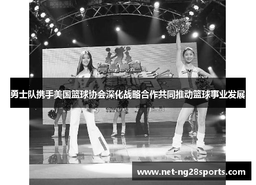 勇士队携手美国篮球协会深化战略合作共同推动篮球事业发展