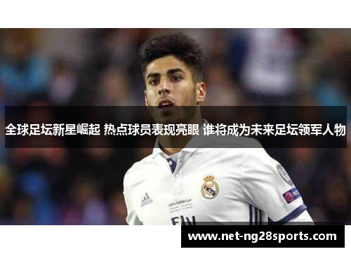 全球足坛新星崛起 热点球员表现亮眼 谁将成为未来足坛领军人物