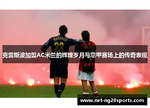 克雷斯波加盟AC米兰的辉煌岁月与意甲赛场上的传奇表现