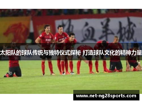 太阳队的球队传统与独特仪式探秘 打造球队文化的精神力量