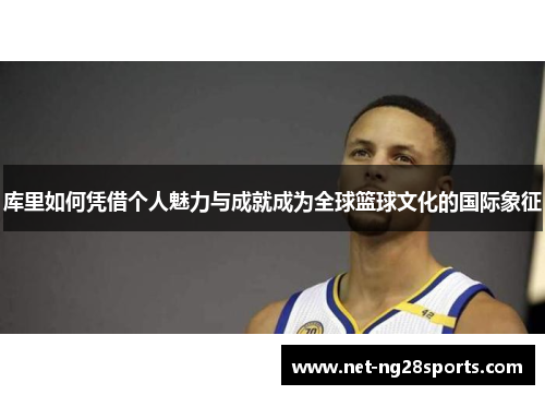 库里如何凭借个人魅力与成就成为全球篮球文化的国际象征