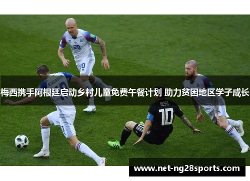 梅西携手阿根廷启动乡村儿童免费午餐计划 助力贫困地区学子成长