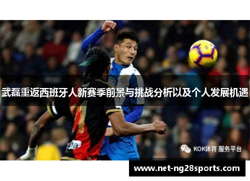 武磊重返西班牙人新赛季前景与挑战分析以及个人发展机遇