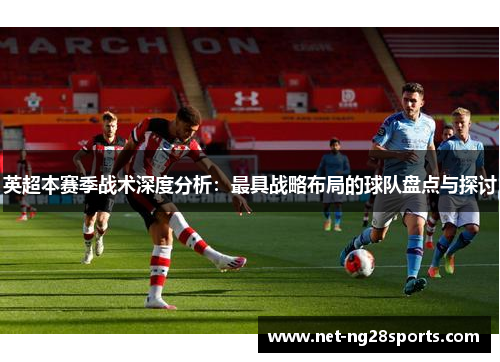 英超本赛季战术深度分析：最具战略布局的球队盘点与探讨