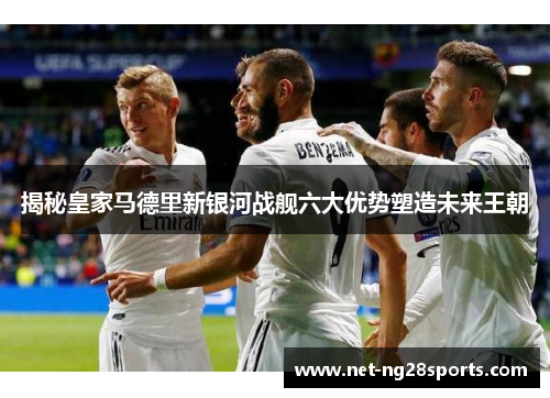 揭秘皇家马德里新银河战舰六大优势塑造未来王朝