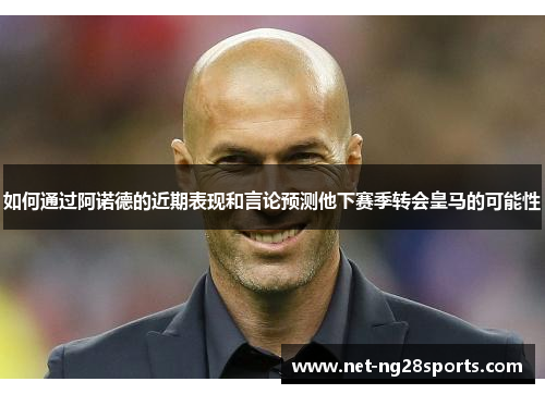 如何通过阿诺德的近期表现和言论预测他下赛季转会皇马的可能性