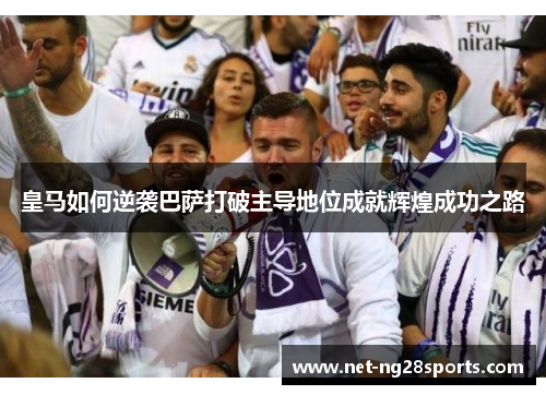皇马如何逆袭巴萨打破主导地位成就辉煌成功之路