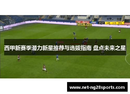 西甲新赛季潜力新星推荐与选拔指南 盘点未来之星