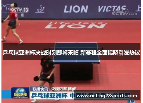 乒乓球亚洲杯决战时刻即将来临 新赛程全面揭晓引发热议