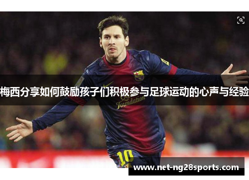 梅西分享如何鼓励孩子们积极参与足球运动的心声与经验