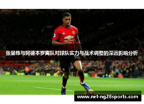 张呈栋与阿德本罗离队对球队实力与战术调整的深远影响分析